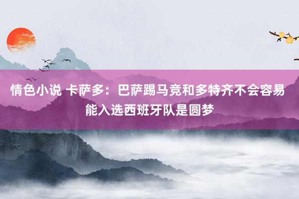 情色小说 卡萨多：巴萨踢马竞和多特齐不会容易 能入选西班牙队是圆梦