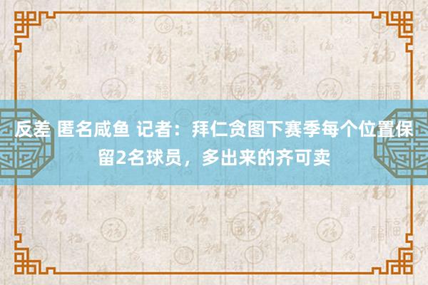 反差 匿名咸鱼 记者：拜仁贪图下赛季每个位置保留2名球员，多出来的齐可卖