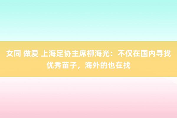 女同 做爱 上海足协主席柳海光：不仅在国内寻找优秀苗子，海外的也在找