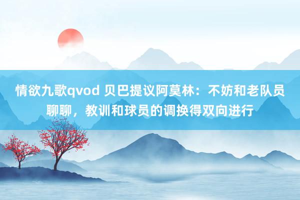 情欲九歌qvod 贝巴提议阿莫林：不妨和老队员聊聊，教训和球员的调换得双向进行