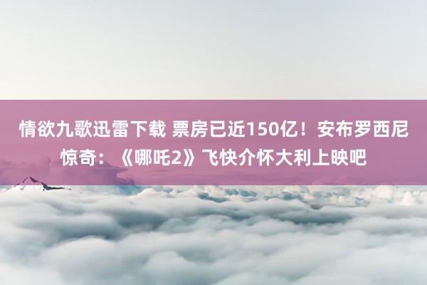 情欲九歌迅雷下载 票房已近150亿！安布罗西尼惊奇：《哪吒2》飞快介怀大利上映吧
