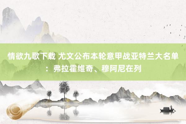 情欲九歌下载 尤文公布本轮意甲战亚特兰大名单：弗拉霍维奇、穆阿尼在列