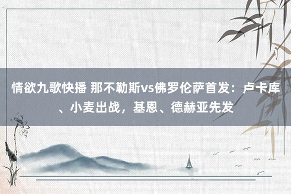 情欲九歌快播 那不勒斯vs佛罗伦萨首发：卢卡库、小麦出战，基恩、德赫亚先发