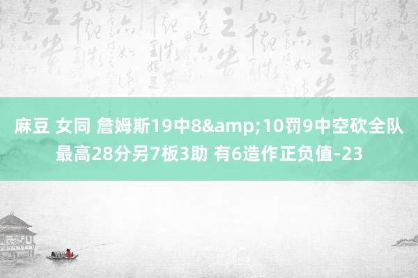 麻豆 女同 詹姆斯19中8&10罚9中空砍全队最高28分另7板3助 有6造作正负值-23