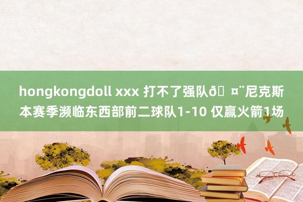 hongkongdoll xxx 打不了强队🤨尼克斯本赛季濒临东西部前二球队1-10 仅赢火箭1场