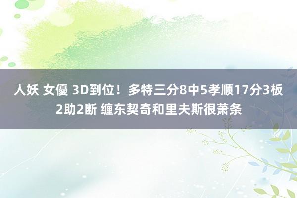 人妖 女優 3D到位！多特三分8中5孝顺17分3板2助2断 缠东契奇和里夫斯很萧条