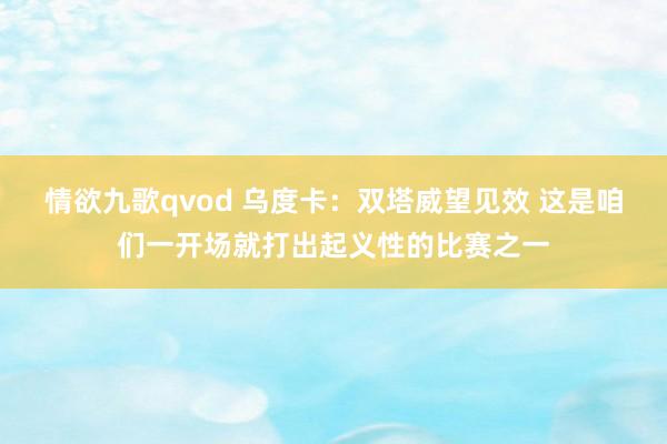 情欲九歌qvod 乌度卡：双塔威望见效 这是咱们一开场就打出起义性的比赛之一