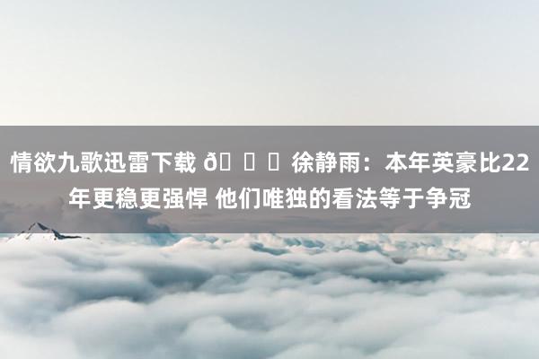 情欲九歌迅雷下载 👀徐静雨：本年英豪比22年更稳更强悍 他们唯独的看法等于争冠