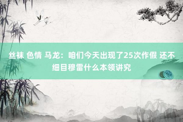 丝袜 色情 马龙：咱们今天出现了25次作假 还不细目穆雷什么本领讲究