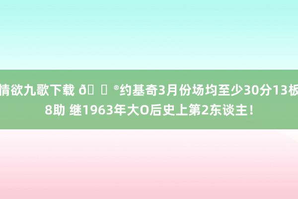 情欲九歌下载 😮约基奇3月份场均至少30分13板8助 继1963年大O后史上第2东谈主！