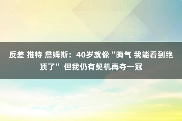 反差 推特 詹姆斯：40岁就像“晦气 我能看到绝顶了” 但我仍有契机再夺一冠