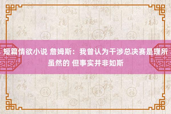 短篇情欲小说 詹姆斯：我曾认为干涉总决赛是理所虽然的 但事实并非如斯