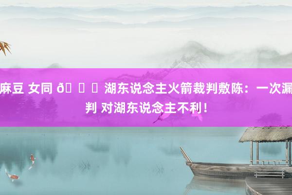 麻豆 女同 📝湖东说念主火箭裁判敷陈：一次漏判 对湖东说念主不利！