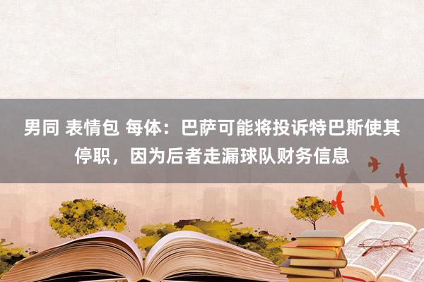 男同 表情包 每体：巴萨可能将投诉特巴斯使其停职，因为后者走漏球队财务信息