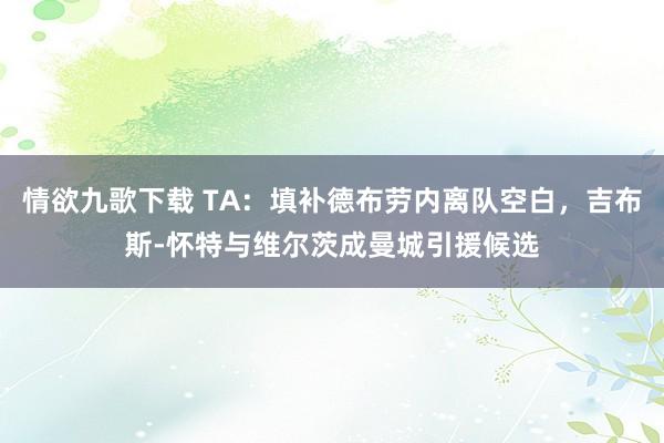 情欲九歌下载 TA：填补德布劳内离队空白，吉布斯-怀特与维尔茨成曼城引援候选