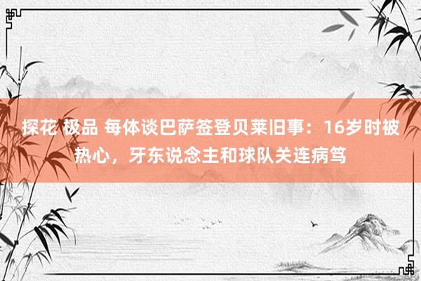 探花 极品 每体谈巴萨签登贝莱旧事：16岁时被热心，牙东说念主和球队关连病笃