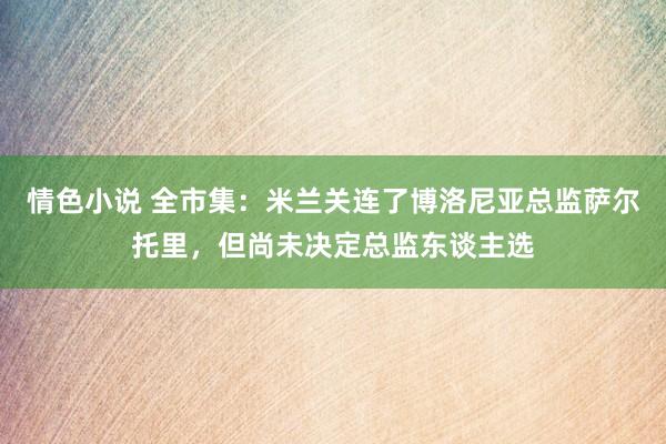 情色小说 全市集：米兰关连了博洛尼亚总监萨尔托里，但尚未决定总监东谈主选