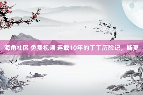 海角社区 免费视频 连载10年的丁丁历险记，断更