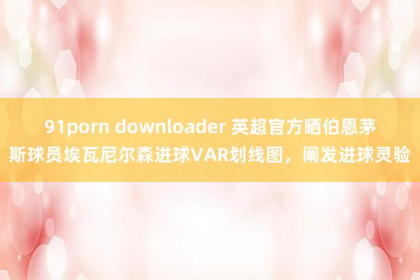 91porn downloader 英超官方晒伯恩茅斯球员埃瓦尼尔森进球VAR划线图，阐发进球灵验