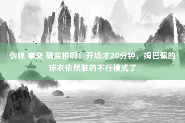 伪娘 拳交 确实拼啊！开场才20分钟，姆巴佩的球衣依然脏的不行模式了