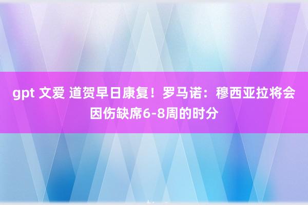 gpt 文爱 道贺早日康复！罗马诺：穆西亚拉将会因伤缺席6-8周的时分