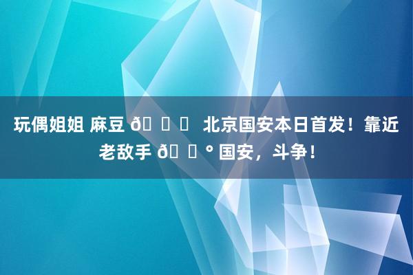 玩偶姐姐 麻豆 💚 北京国安本日首发！靠近老敌手 🔰 国安，斗争！