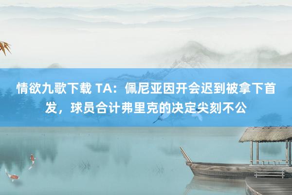 情欲九歌下载 TA：佩尼亚因开会迟到被拿下首发，球员合计弗里克的决定尖刻不公